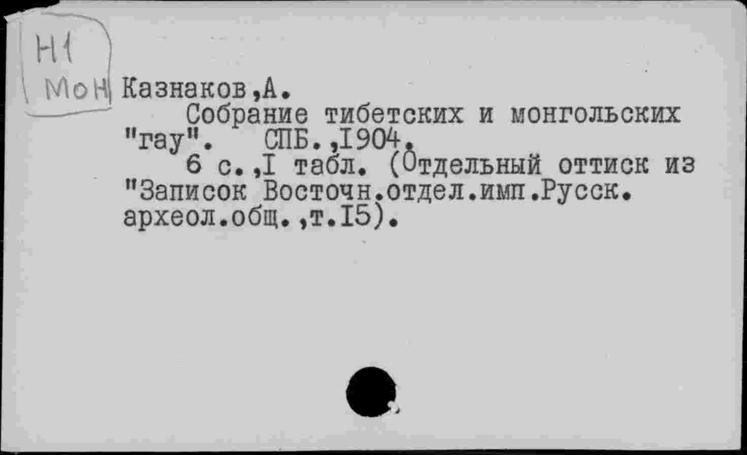 ﻿Мон Казнаков,А.
Собрание тибетских и монгольских "гау". СПБ. ,1904.
6 с. ,1 табл. (Отдельный оттиск из "Записок Восточн.отдел.имп.Русск. археол.общ.,т.15).